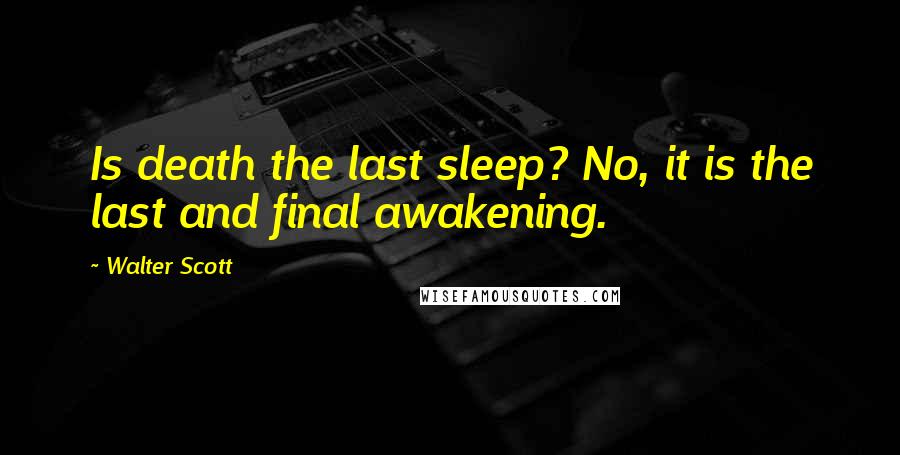 Walter Scott Quotes: Is death the last sleep? No, it is the last and final awakening.