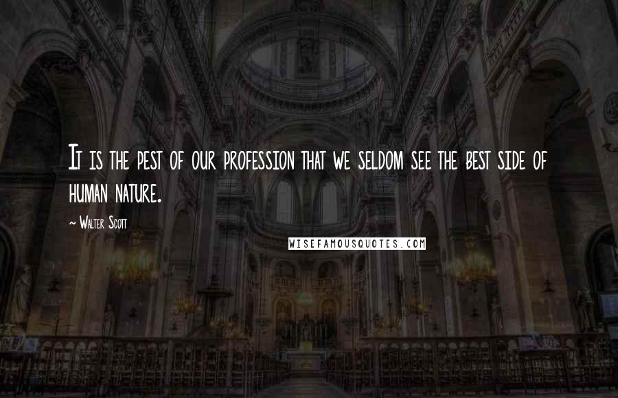 Walter Scott Quotes: It is the pest of our profession that we seldom see the best side of human nature.