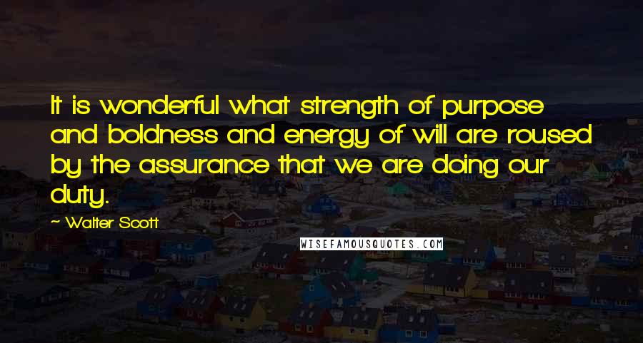 Walter Scott Quotes: It is wonderful what strength of purpose and boldness and energy of will are roused by the assurance that we are doing our duty.
