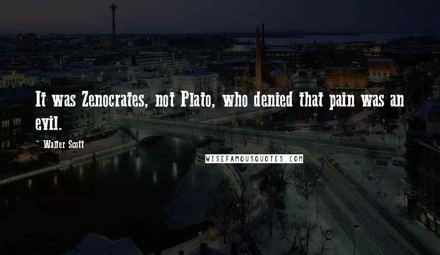Walter Scott Quotes: It was Zenocrates, not Plato, who denied that pain was an evil.