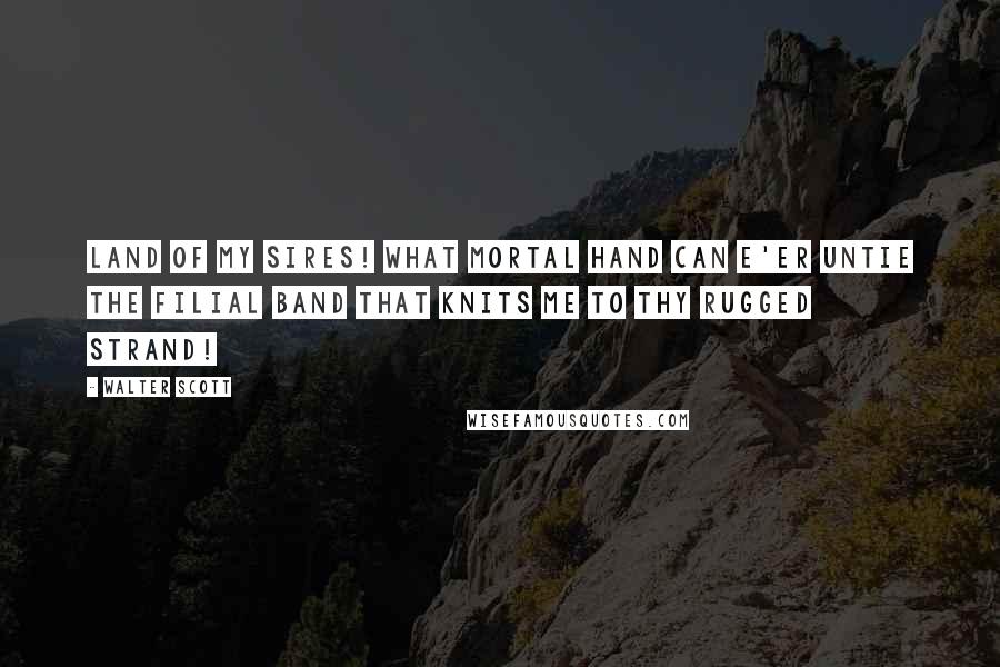Walter Scott Quotes: Land of my sires! what mortal hand Can e'er untie the filial band That knits me to thy rugged strand!