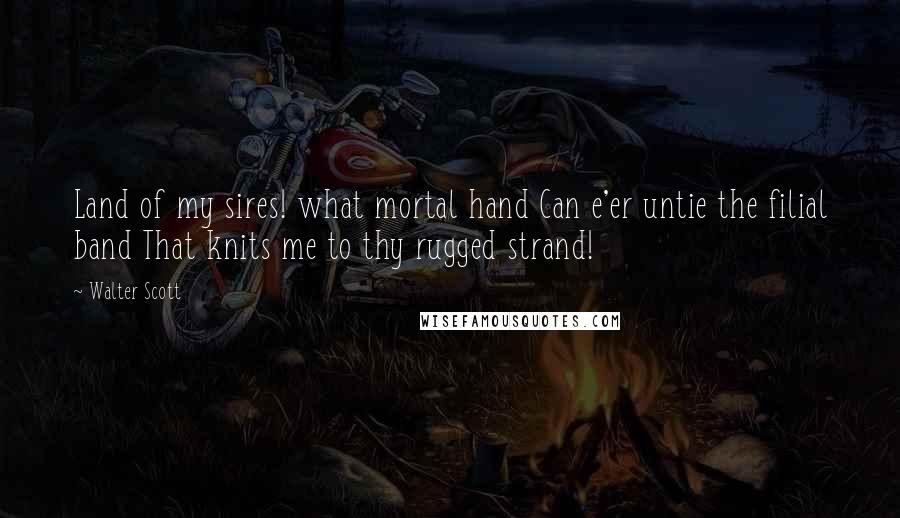 Walter Scott Quotes: Land of my sires! what mortal hand Can e'er untie the filial band That knits me to thy rugged strand!