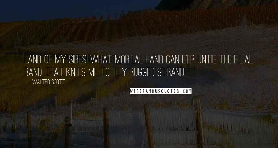 Walter Scott Quotes: Land of my sires! what mortal hand Can e'er untie the filial band That knits me to thy rugged strand!