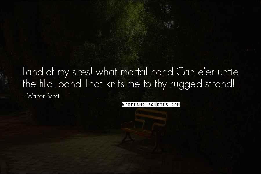 Walter Scott Quotes: Land of my sires! what mortal hand Can e'er untie the filial band That knits me to thy rugged strand!