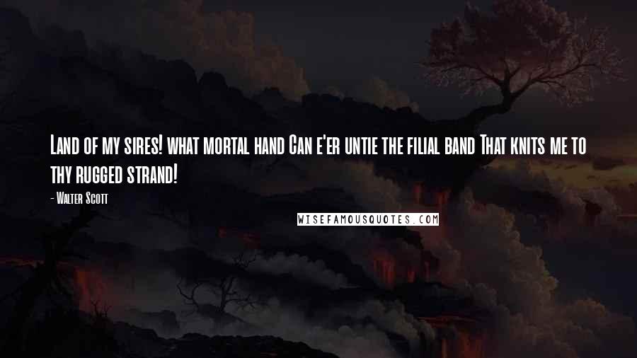 Walter Scott Quotes: Land of my sires! what mortal hand Can e'er untie the filial band That knits me to thy rugged strand!