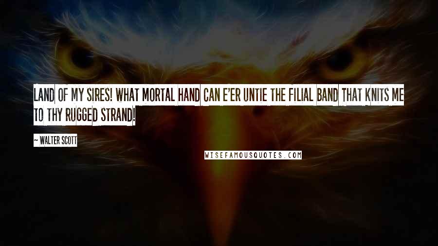 Walter Scott Quotes: Land of my sires! what mortal hand Can e'er untie the filial band That knits me to thy rugged strand!