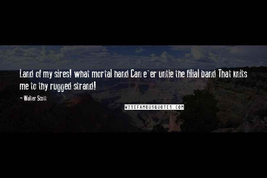 Walter Scott Quotes: Land of my sires! what mortal hand Can e'er untie the filial band That knits me to thy rugged strand!