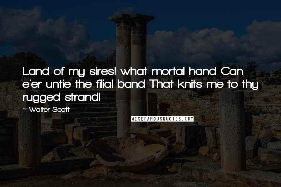 Walter Scott Quotes: Land of my sires! what mortal hand Can e'er untie the filial band That knits me to thy rugged strand!