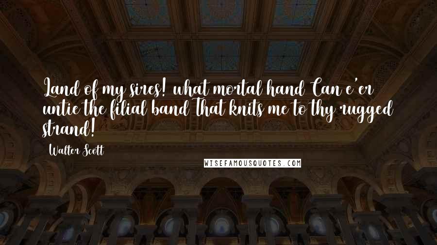 Walter Scott Quotes: Land of my sires! what mortal hand Can e'er untie the filial band That knits me to thy rugged strand!