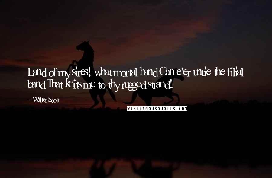 Walter Scott Quotes: Land of my sires! what mortal hand Can e'er untie the filial band That knits me to thy rugged strand!