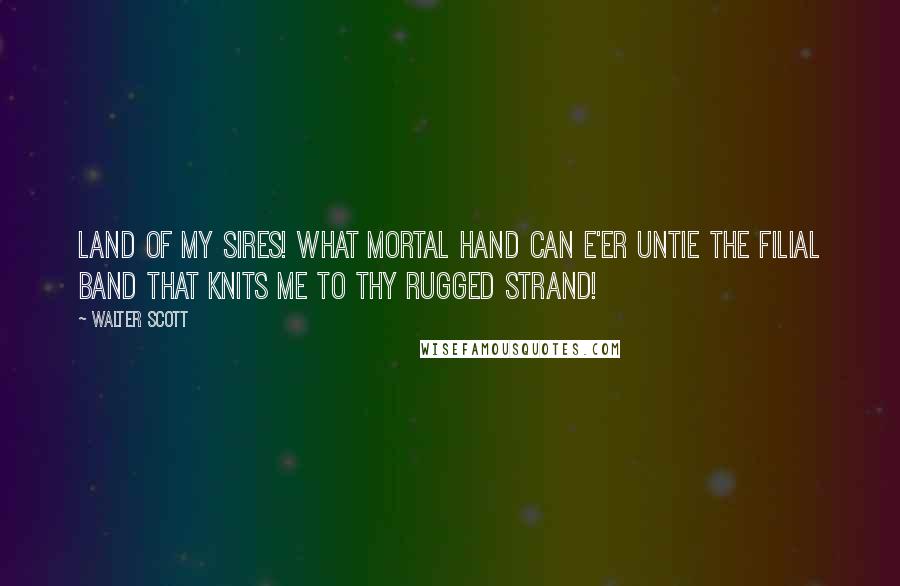 Walter Scott Quotes: Land of my sires! what mortal hand Can e'er untie the filial band That knits me to thy rugged strand!