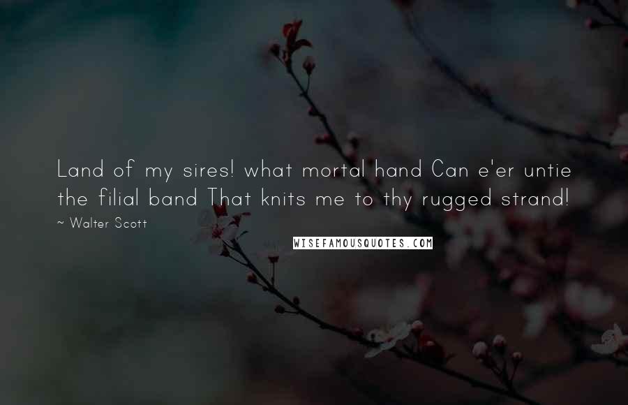 Walter Scott Quotes: Land of my sires! what mortal hand Can e'er untie the filial band That knits me to thy rugged strand!