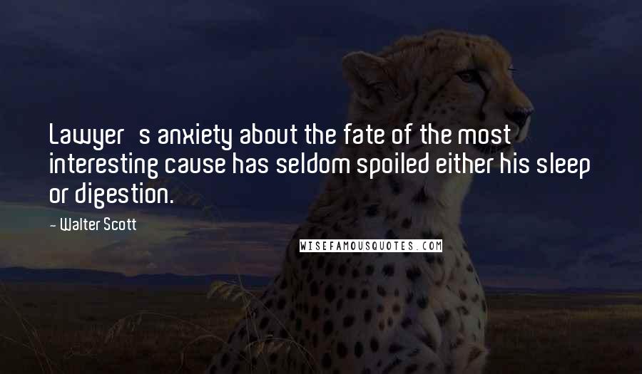 Walter Scott Quotes: Lawyer's anxiety about the fate of the most interesting cause has seldom spoiled either his sleep or digestion.