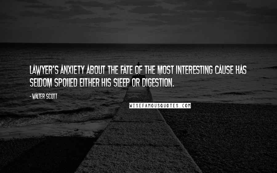 Walter Scott Quotes: Lawyer's anxiety about the fate of the most interesting cause has seldom spoiled either his sleep or digestion.