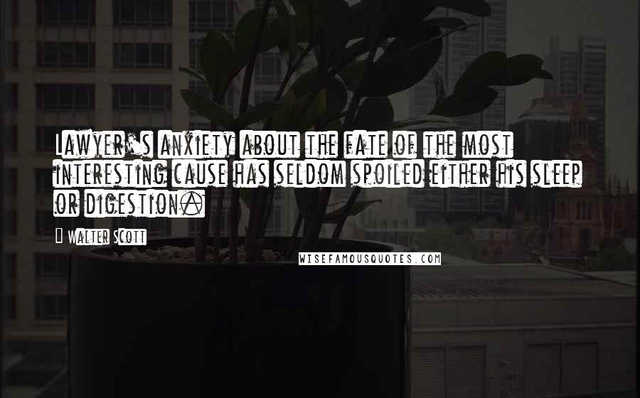 Walter Scott Quotes: Lawyer's anxiety about the fate of the most interesting cause has seldom spoiled either his sleep or digestion.