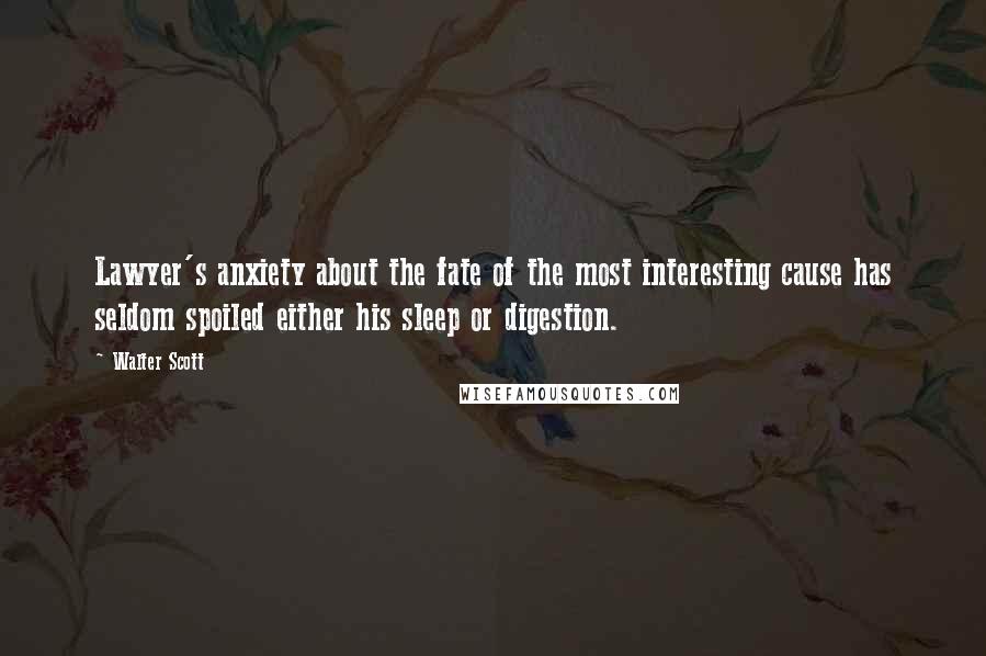 Walter Scott Quotes: Lawyer's anxiety about the fate of the most interesting cause has seldom spoiled either his sleep or digestion.