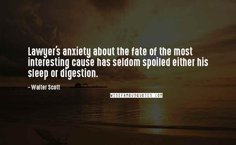 Walter Scott Quotes: Lawyer's anxiety about the fate of the most interesting cause has seldom spoiled either his sleep or digestion.