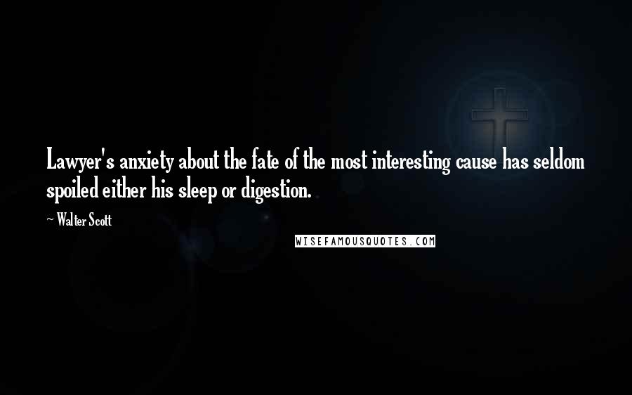 Walter Scott Quotes: Lawyer's anxiety about the fate of the most interesting cause has seldom spoiled either his sleep or digestion.