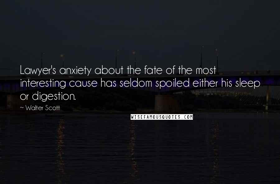 Walter Scott Quotes: Lawyer's anxiety about the fate of the most interesting cause has seldom spoiled either his sleep or digestion.