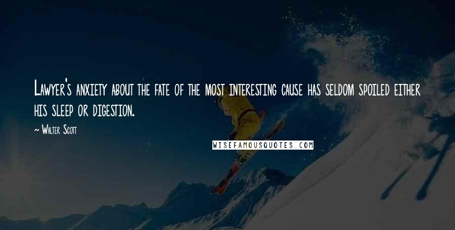 Walter Scott Quotes: Lawyer's anxiety about the fate of the most interesting cause has seldom spoiled either his sleep or digestion.