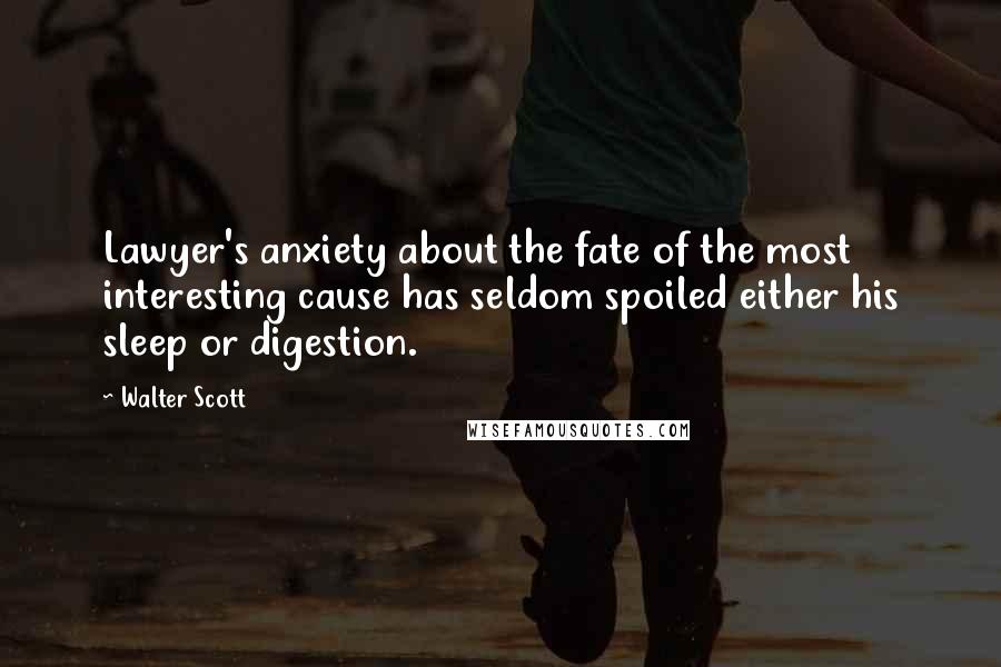 Walter Scott Quotes: Lawyer's anxiety about the fate of the most interesting cause has seldom spoiled either his sleep or digestion.