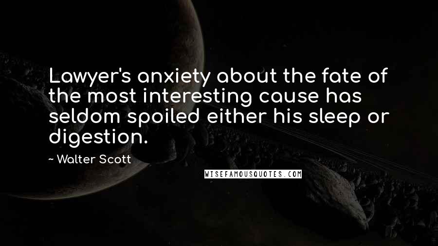 Walter Scott Quotes: Lawyer's anxiety about the fate of the most interesting cause has seldom spoiled either his sleep or digestion.