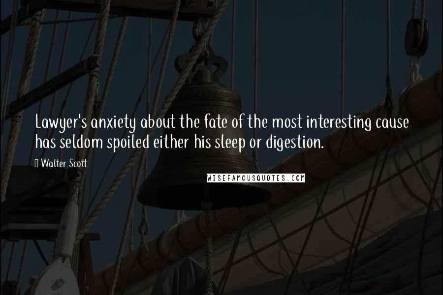 Walter Scott Quotes: Lawyer's anxiety about the fate of the most interesting cause has seldom spoiled either his sleep or digestion.