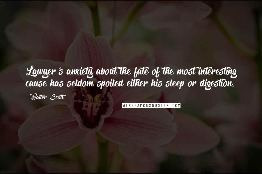 Walter Scott Quotes: Lawyer's anxiety about the fate of the most interesting cause has seldom spoiled either his sleep or digestion.