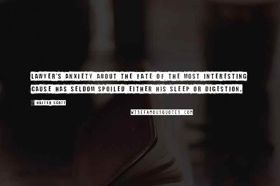 Walter Scott Quotes: Lawyer's anxiety about the fate of the most interesting cause has seldom spoiled either his sleep or digestion.