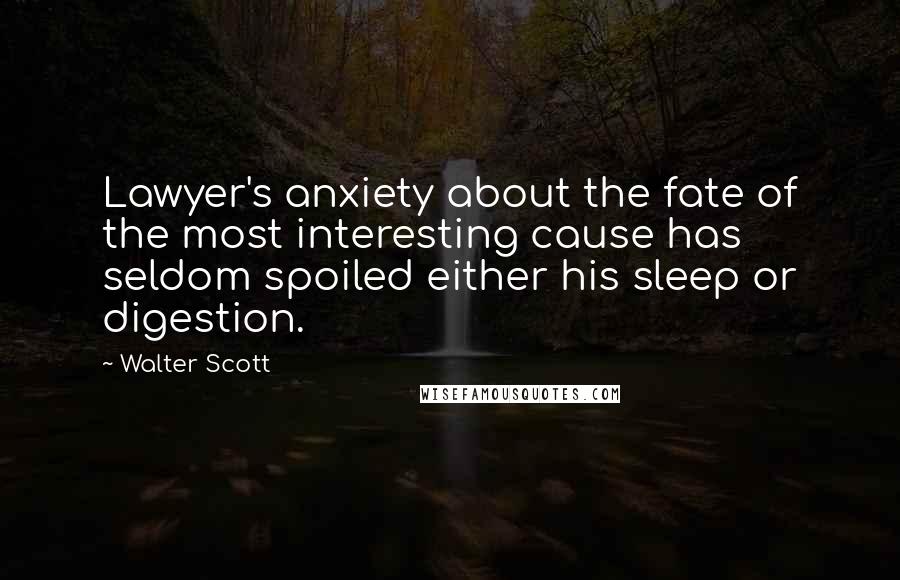 Walter Scott Quotes: Lawyer's anxiety about the fate of the most interesting cause has seldom spoiled either his sleep or digestion.