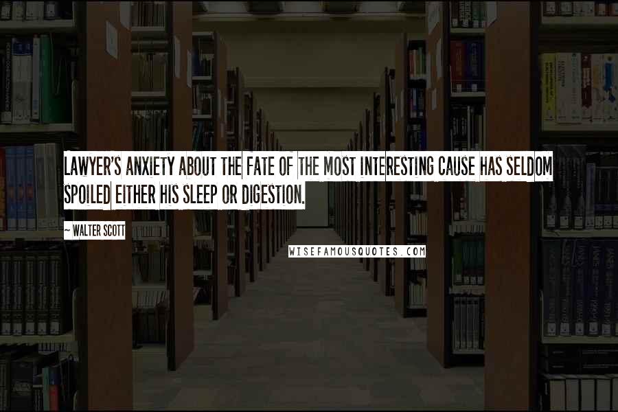 Walter Scott Quotes: Lawyer's anxiety about the fate of the most interesting cause has seldom spoiled either his sleep or digestion.