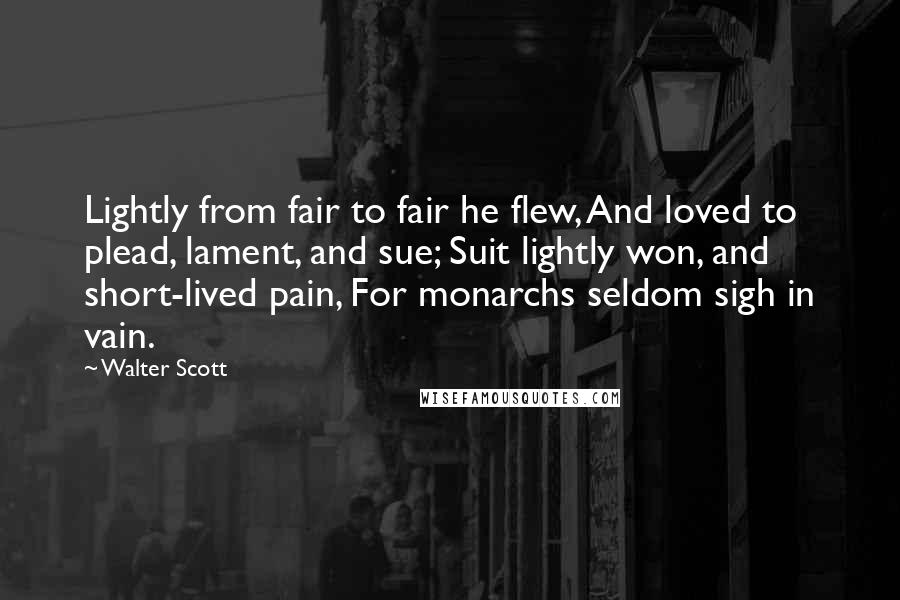 Walter Scott Quotes: Lightly from fair to fair he flew, And loved to plead, lament, and sue; Suit lightly won, and short-lived pain, For monarchs seldom sigh in vain.