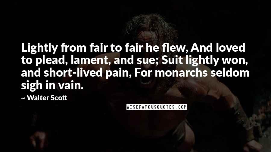 Walter Scott Quotes: Lightly from fair to fair he flew, And loved to plead, lament, and sue; Suit lightly won, and short-lived pain, For monarchs seldom sigh in vain.