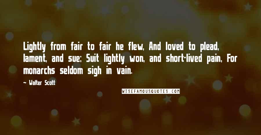 Walter Scott Quotes: Lightly from fair to fair he flew, And loved to plead, lament, and sue; Suit lightly won, and short-lived pain, For monarchs seldom sigh in vain.