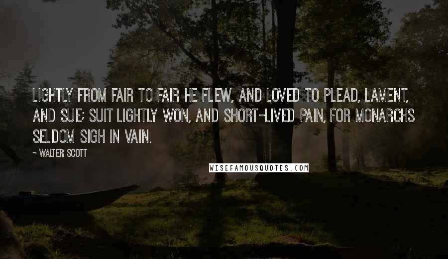 Walter Scott Quotes: Lightly from fair to fair he flew, And loved to plead, lament, and sue; Suit lightly won, and short-lived pain, For monarchs seldom sigh in vain.