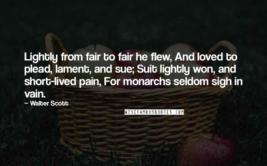 Walter Scott Quotes: Lightly from fair to fair he flew, And loved to plead, lament, and sue; Suit lightly won, and short-lived pain, For monarchs seldom sigh in vain.