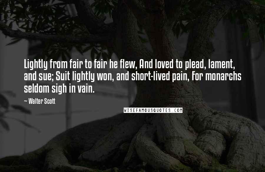 Walter Scott Quotes: Lightly from fair to fair he flew, And loved to plead, lament, and sue; Suit lightly won, and short-lived pain, For monarchs seldom sigh in vain.
