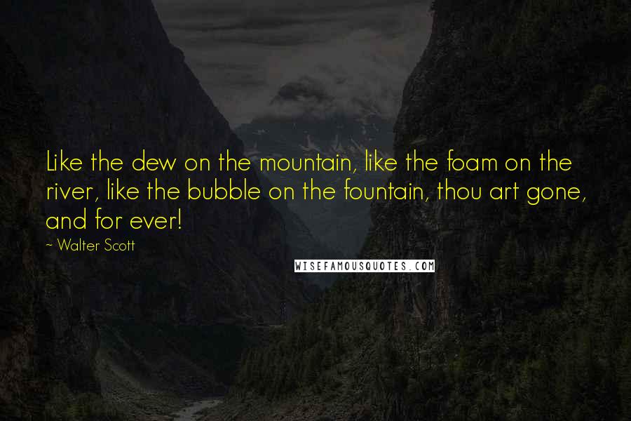 Walter Scott Quotes: Like the dew on the mountain, like the foam on the river, like the bubble on the fountain, thou art gone, and for ever!