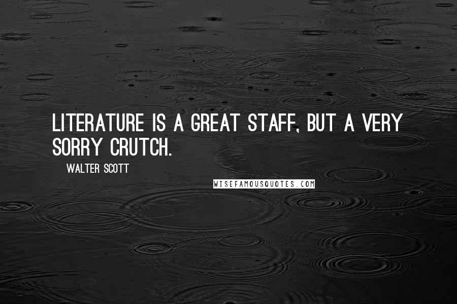 Walter Scott Quotes: Literature is a great staff, but a very sorry crutch.