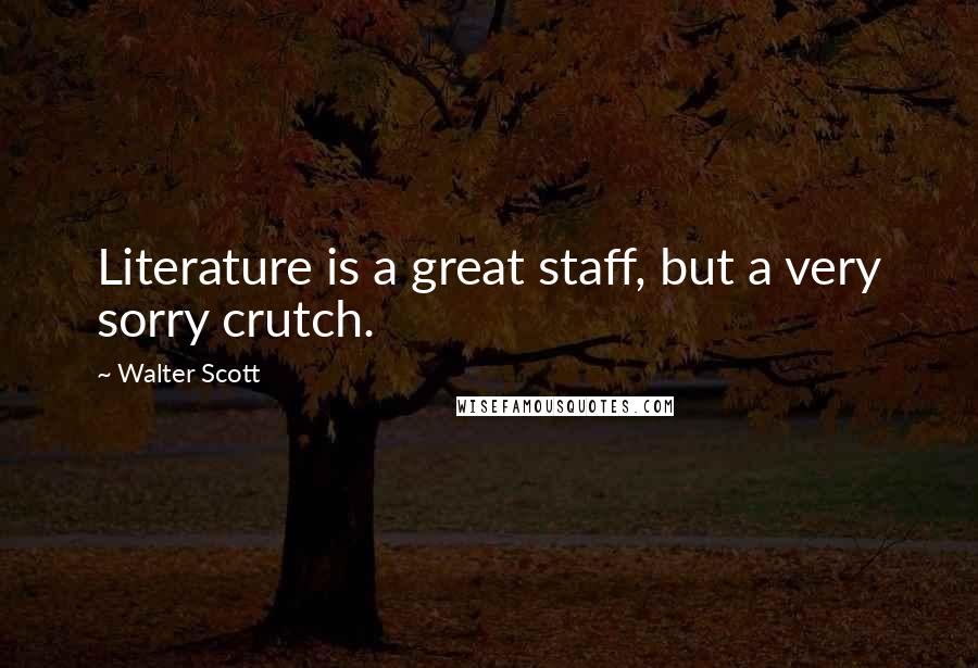 Walter Scott Quotes: Literature is a great staff, but a very sorry crutch.