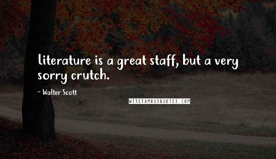 Walter Scott Quotes: Literature is a great staff, but a very sorry crutch.