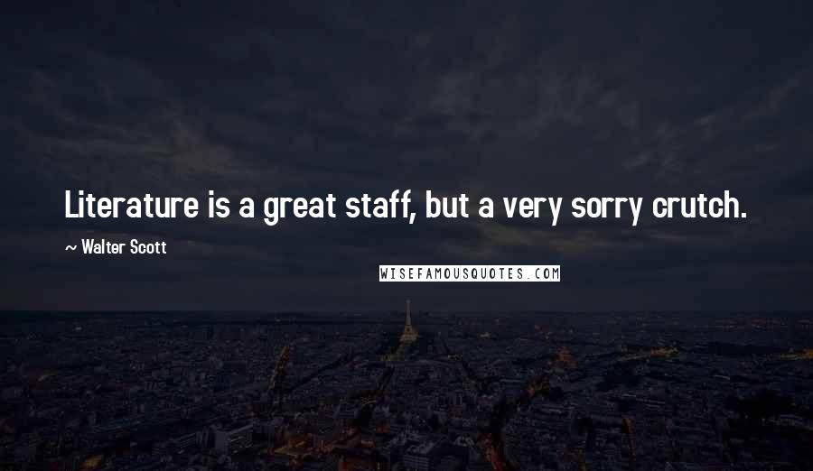 Walter Scott Quotes: Literature is a great staff, but a very sorry crutch.