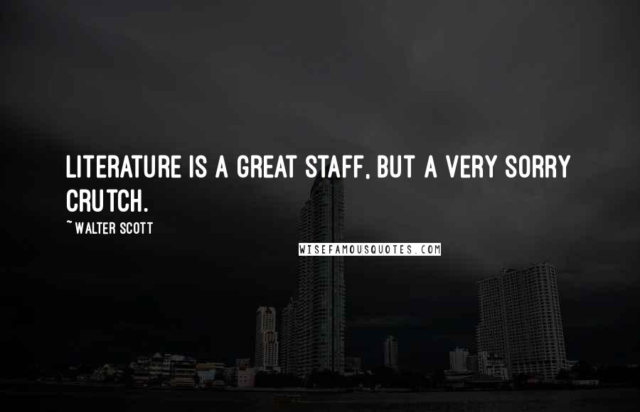 Walter Scott Quotes: Literature is a great staff, but a very sorry crutch.