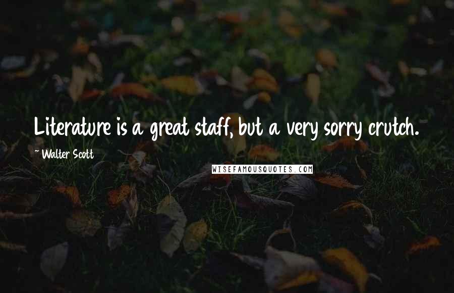 Walter Scott Quotes: Literature is a great staff, but a very sorry crutch.