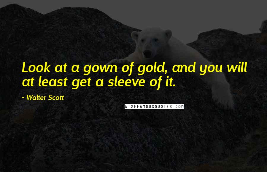 Walter Scott Quotes: Look at a gown of gold, and you will at least get a sleeve of it.