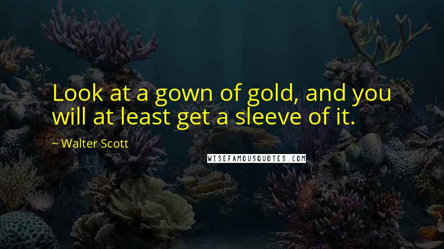 Walter Scott Quotes: Look at a gown of gold, and you will at least get a sleeve of it.