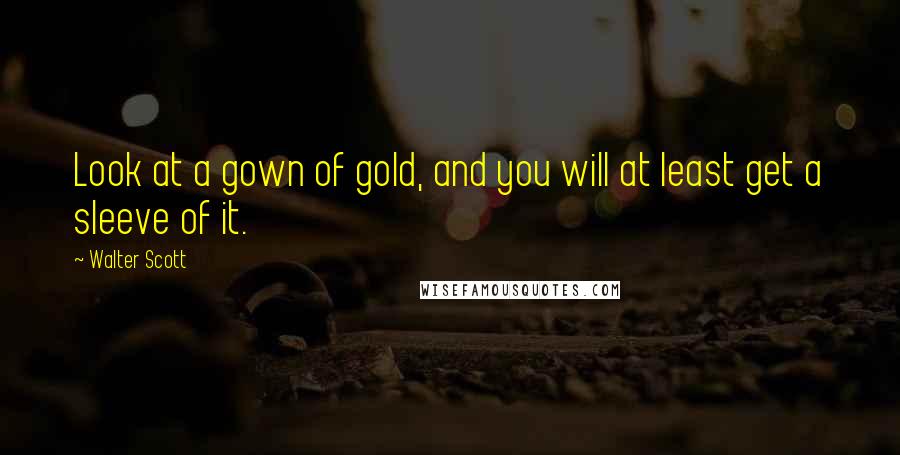 Walter Scott Quotes: Look at a gown of gold, and you will at least get a sleeve of it.