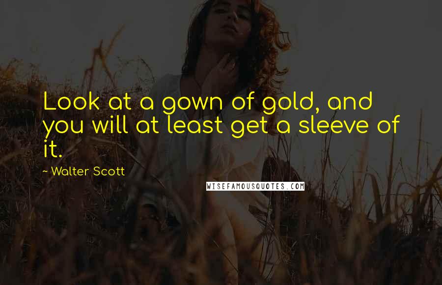 Walter Scott Quotes: Look at a gown of gold, and you will at least get a sleeve of it.