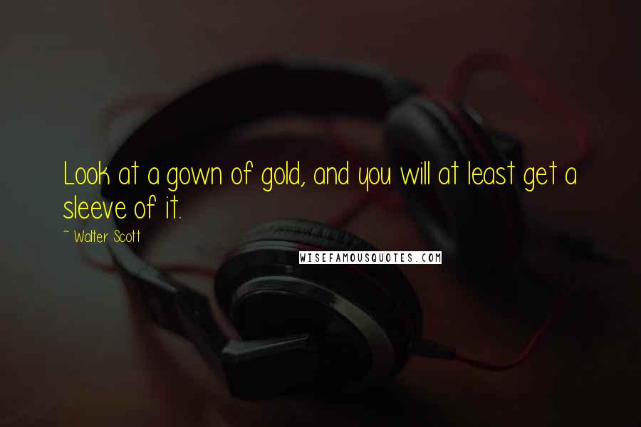 Walter Scott Quotes: Look at a gown of gold, and you will at least get a sleeve of it.