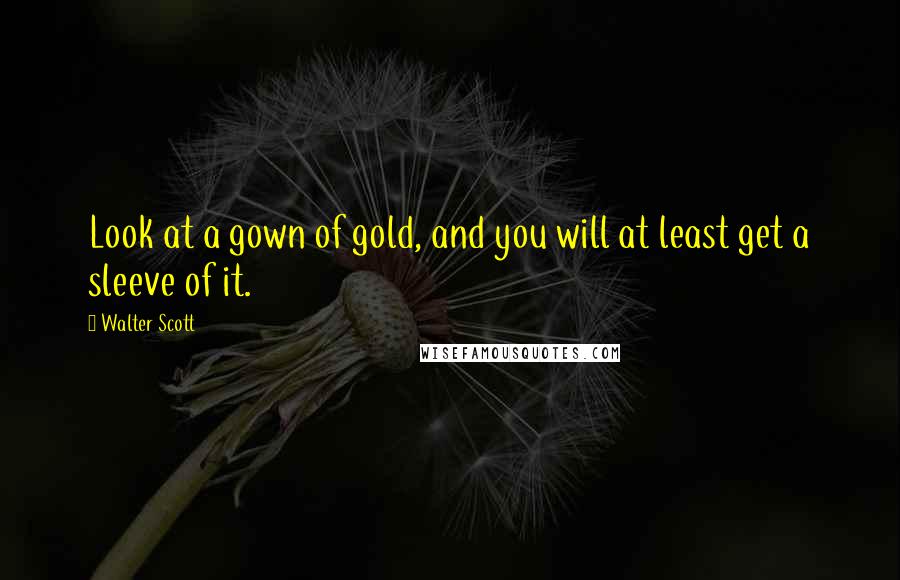 Walter Scott Quotes: Look at a gown of gold, and you will at least get a sleeve of it.